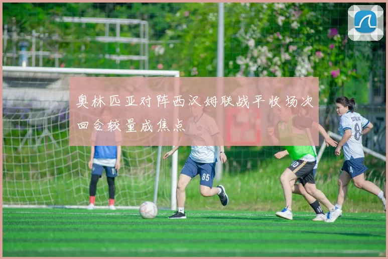 奥林匹亚对阵西汉姆联战平收场次回合较量成焦点