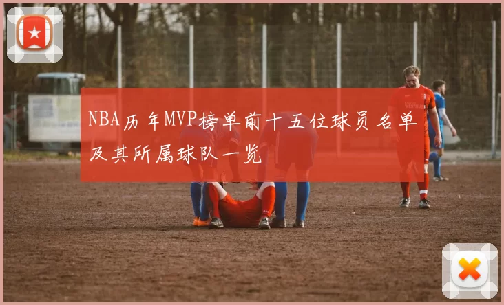 NBA历年MVP榜单前十五位球员名单及其所属球队一览