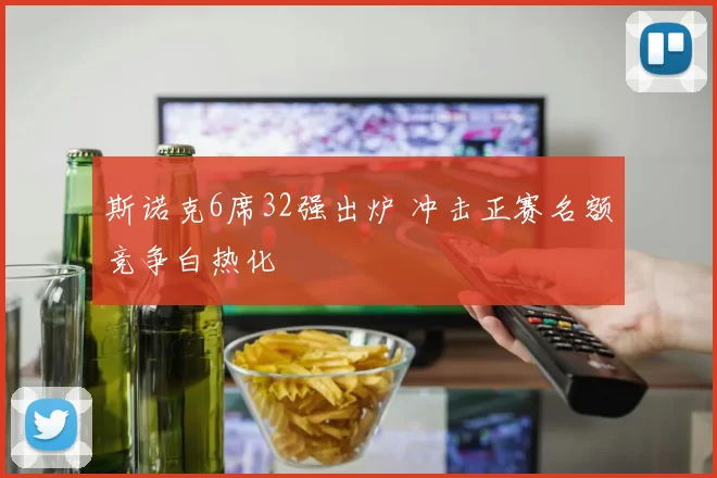 斯诺克6席32强出炉 冲击正赛名额竞争白热化