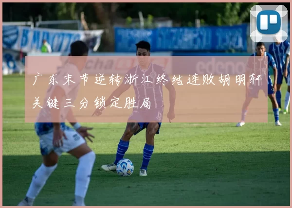 广东末节逆转浙江终结连败胡明轩关键三分锁定胜局