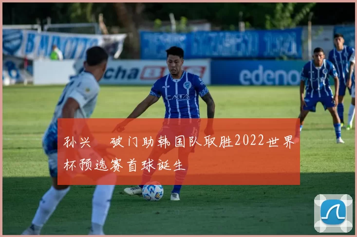 孙兴慜破门助韩国队取胜2022世界杯预选赛首球诞生