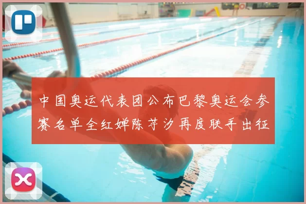 中国奥运代表团公布巴黎奥运会参赛名单全红婵陈芋汐再度联手出征