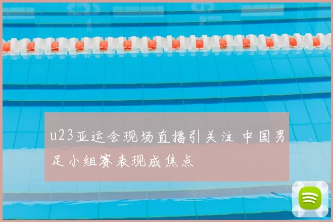 u23亚运会现场直播引关注 中国男足小组赛表现成焦点
