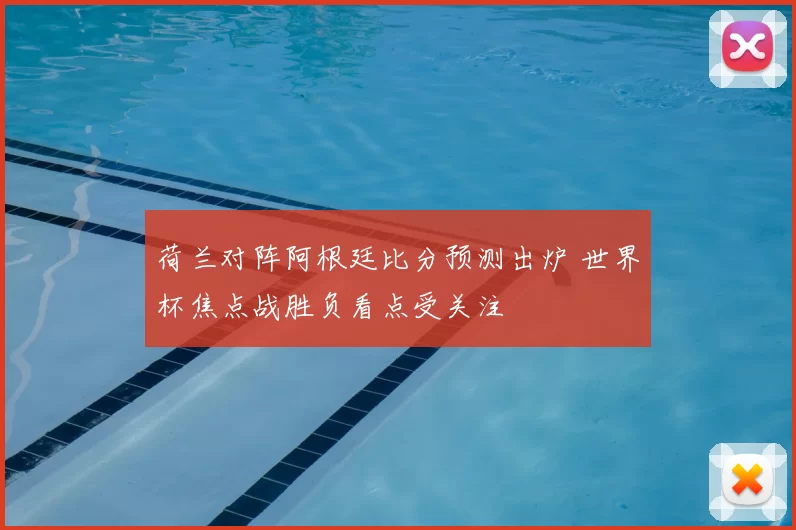 荷兰对阵阿根廷比分预测出炉 世界杯焦点战胜负看点受关注