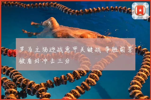 罗马主场迎战意甲关键战 争胜前景被看好冲击三分