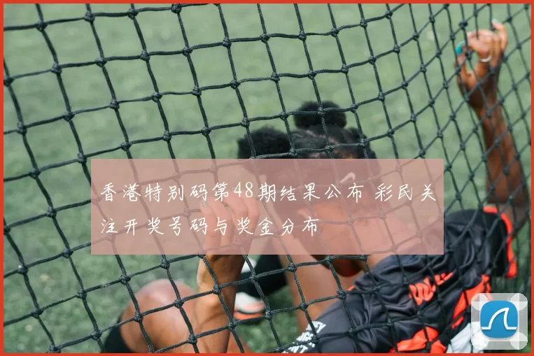 香港特别码第48期结果公布 彩民关注开奖号码与奖金分布