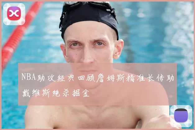 NBA助攻经典回顾詹姆斯精准长传助戴维斯绝杀掘金