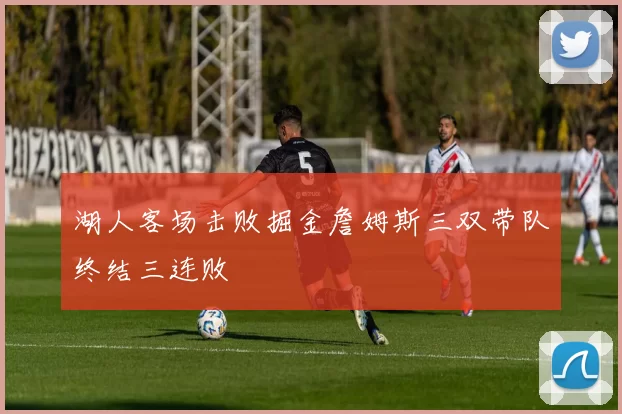 湖人客场击败掘金詹姆斯三双带队终结三连败