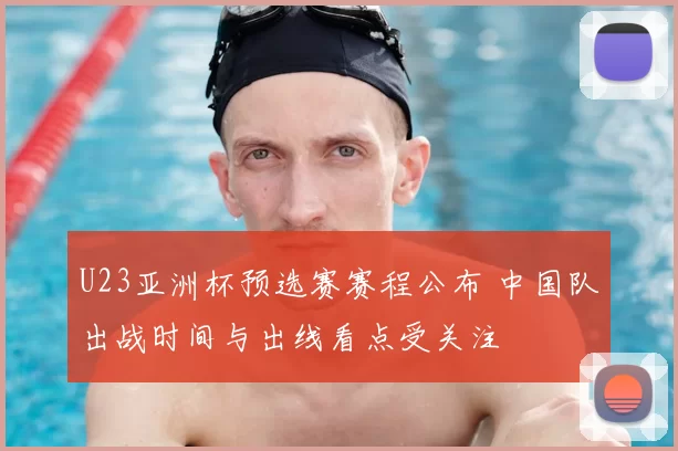 U23亚洲杯预选赛赛程公布 中国队出战时间与出线看点受关注