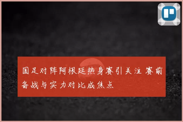 国足对阵阿根廷热身赛引关注 赛前备战与实力对比成焦点