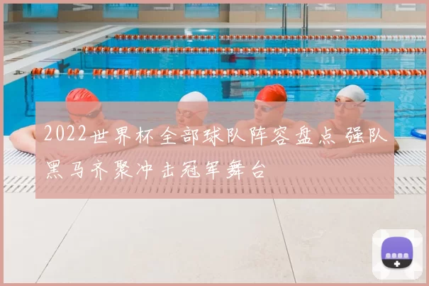 2022世界杯全部球队阵容盘点 强队黑马齐聚冲击冠军舞台