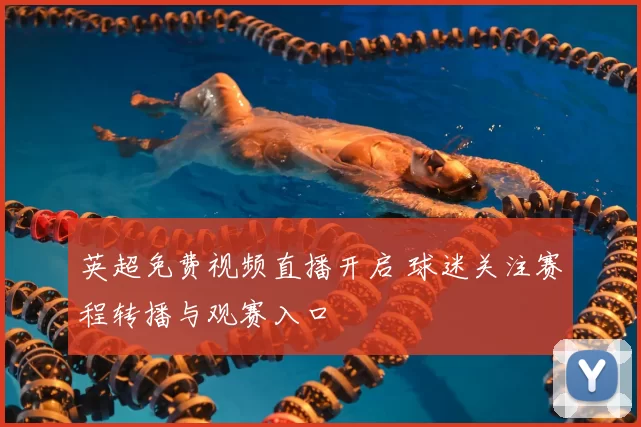 英超免费视频直播开启 球迷关注赛程转播与观赛入口