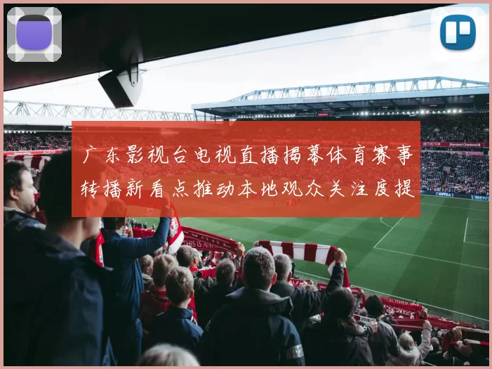 广东影视台电视直播揭幕体育赛事转播新看点推动本地观众关注度提升