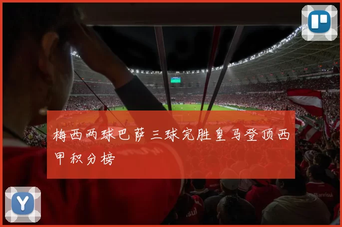 梅西两球巴萨三球完胜皇马登顶西甲积分榜
