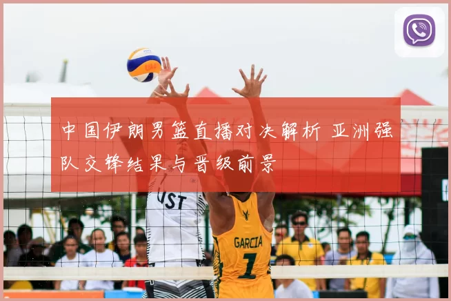 中国伊朗男篮直播对决解析 亚洲强队交锋结果与晋级前景