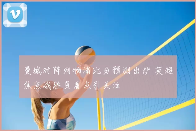 曼城对阵利物浦比分预测出炉 英超焦点战胜负看点引关注