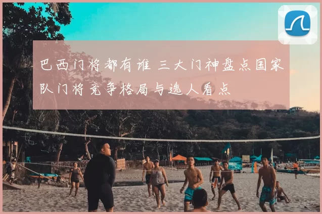 巴西门将都有谁 三大门神盘点国家队门将竞争格局与选人看点