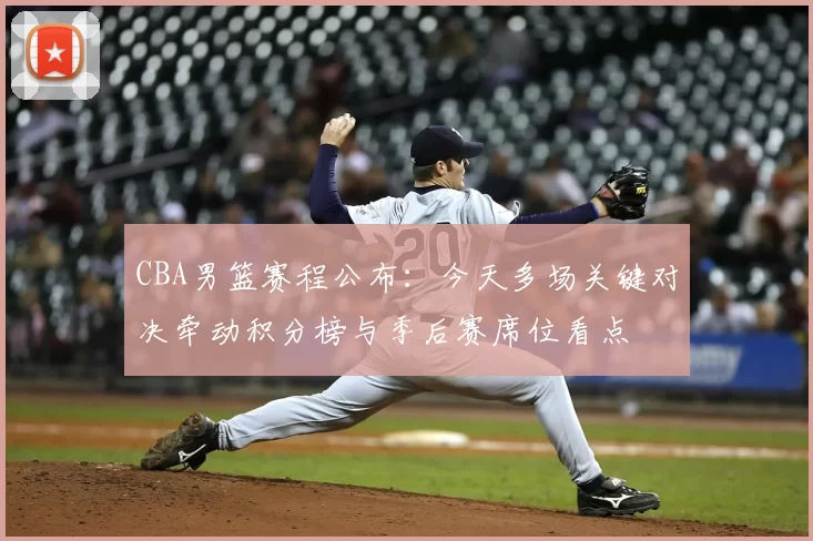 CBA男篮赛程公布：今天多场关键对决牵动积分榜与季后赛席位看点