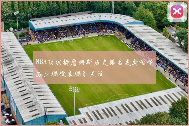 NBA助攻榜詹姆斯历史排名更新哈登威少现役表现引关注