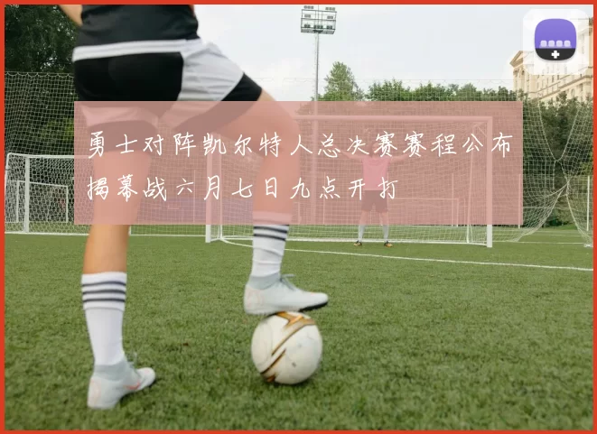 勇士对阵凯尔特人总决赛赛程公布揭幕战六月七日九点开打