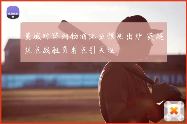 曼城对阵利物浦比分预测出炉 英超焦点战胜负看点引关注