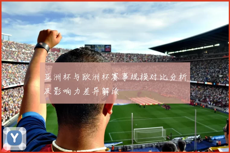 亚洲杯与欧洲杯赛事规模对比分析及影响力差异解读