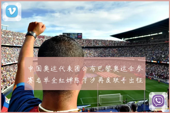 中国奥运代表团公布巴黎奥运会参赛名单全红婵陈芋汐再度联手出征
