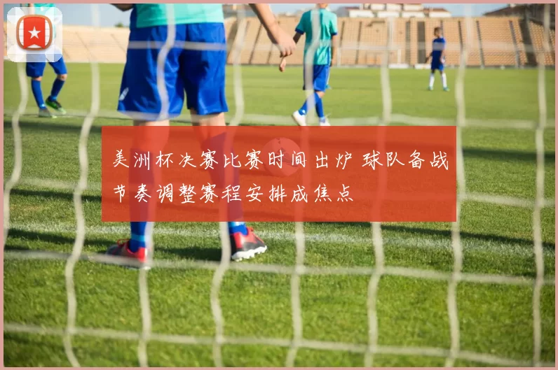 美洲杯决赛比赛时间出炉 球队备战节奏调整赛程安排成焦点