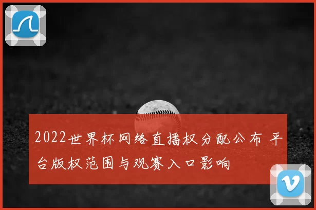 2022世界杯网络直播权分配公布 平台版权范围与观赛入口影响