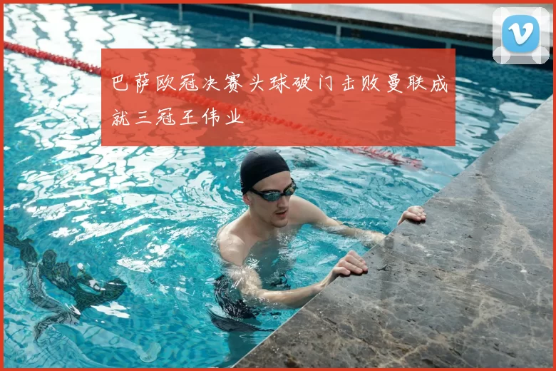 巴萨欧冠决赛头球破门击败曼联成就三冠王伟业