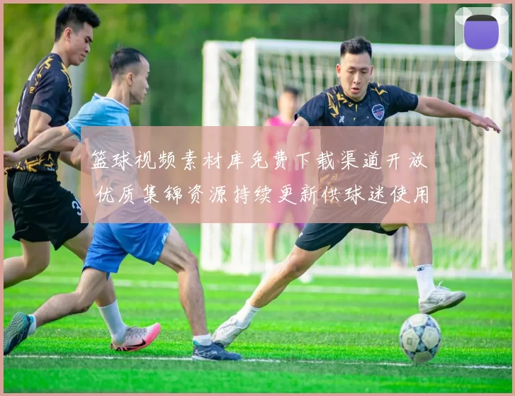 篮球视频素材库免费下载渠道开放 优质集锦资源持续更新供球迷使用