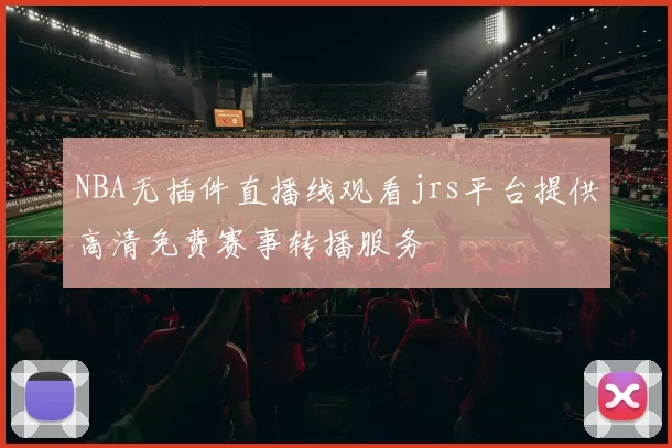 NBA无插件直播线观看jrs平台提供高清免费赛事转播服务