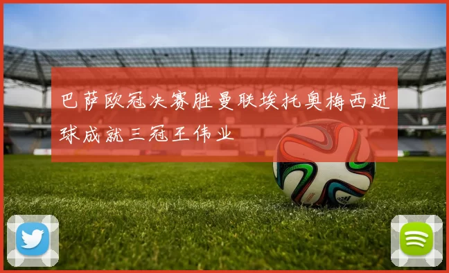 巴萨欧冠决赛胜曼联埃托奥梅西进球成就三冠王伟业