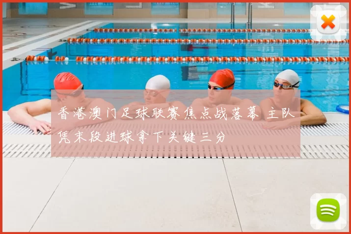 香港澳门足球联赛焦点战落幕 主队凭末段进球拿下关键三分