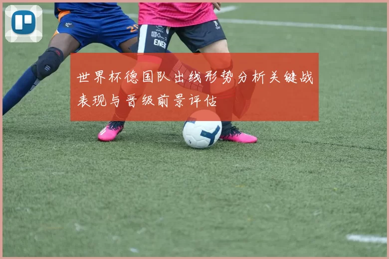 世界杯德国队出线形势分析关键战表现与晋级前景评估