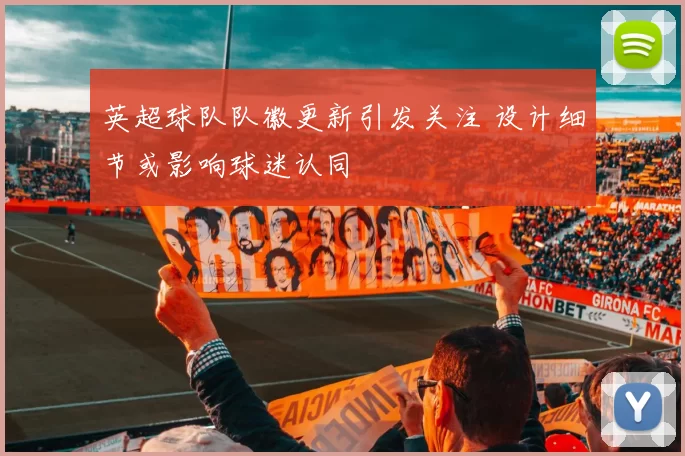 英超球队队徽更新引发关注 设计细节或影响球迷认同