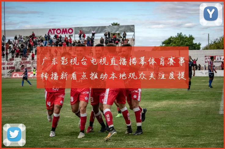 广东影视台电视直播揭幕体育赛事转播新看点推动本地观众关注度提升