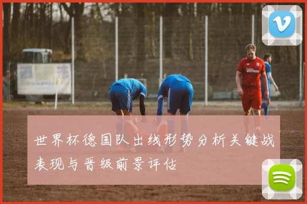 世界杯德国队出线形势分析关键战表现与晋级前景评估