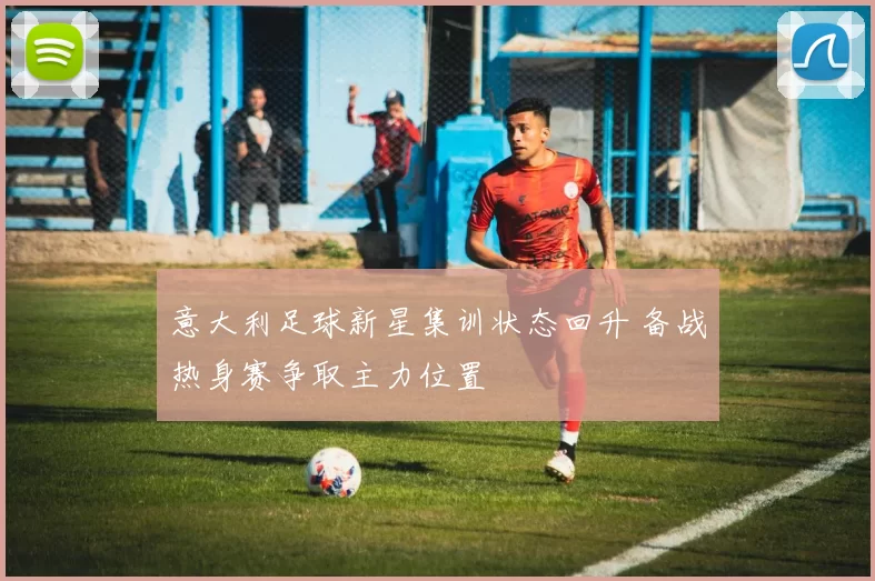意大利足球新星集训状态回升 备战热身赛争取主力位置