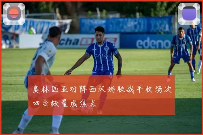 奥林匹亚对阵西汉姆联战平收场次回合较量成焦点