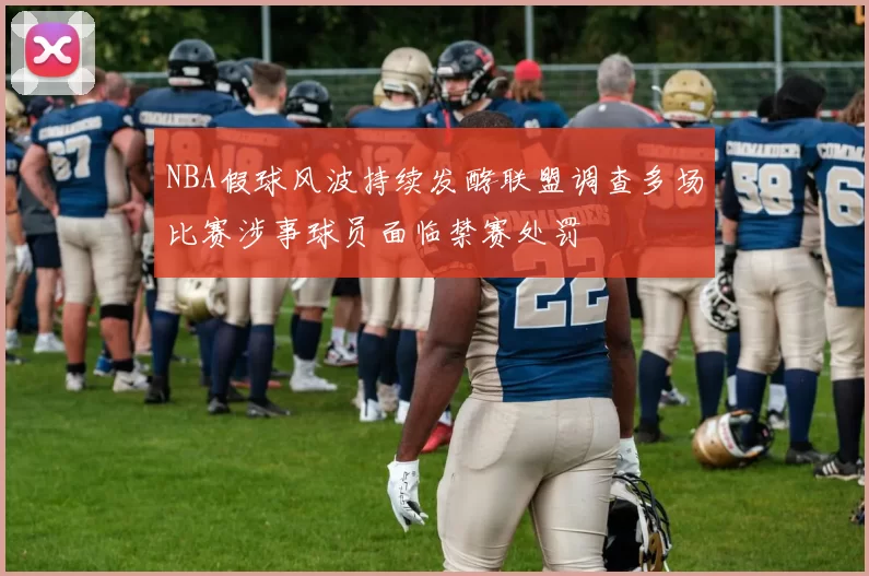 NBA假球风波持续发酵联盟调查多场比赛涉事球员面临禁赛处罚