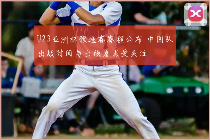 U23亚洲杯预选赛赛程公布 中国队出战时间与出线看点受关注