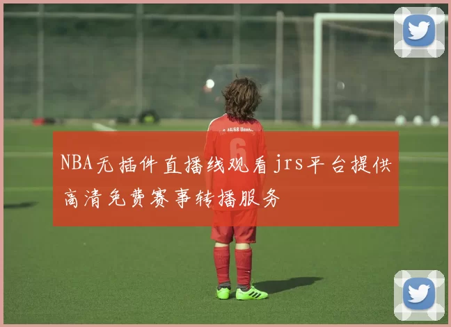 NBA无插件直播线观看jrs平台提供高清免费赛事转播服务