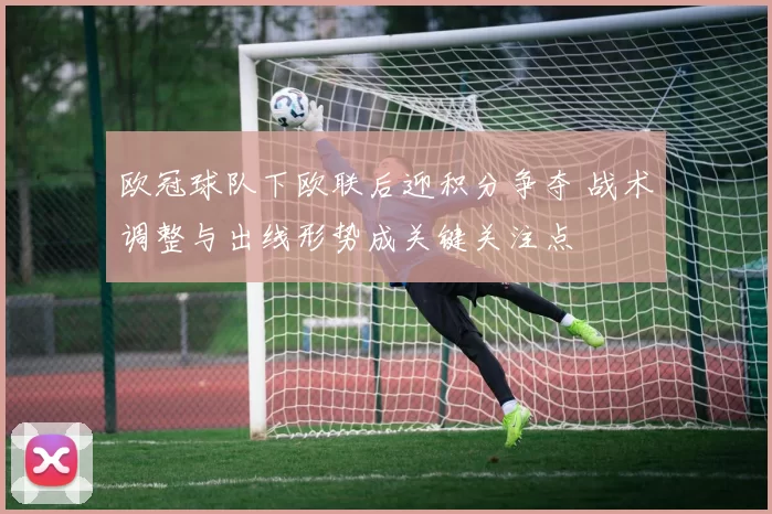 欧冠球队下欧联后迎积分争夺 战术调整与出线形势成关键关注点