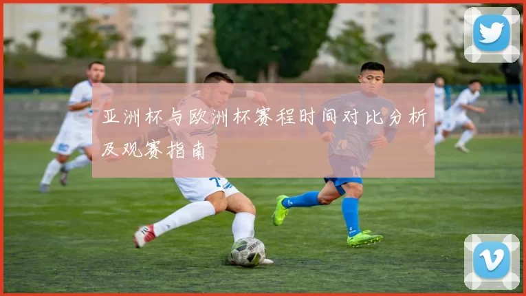 亚洲杯与欧洲杯赛程时间对比分析及观赛指南