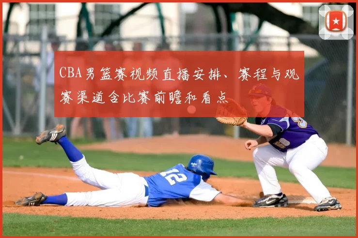 CBA男篮赛视频直播安排、赛程与观赛渠道含比赛前瞻和看点
