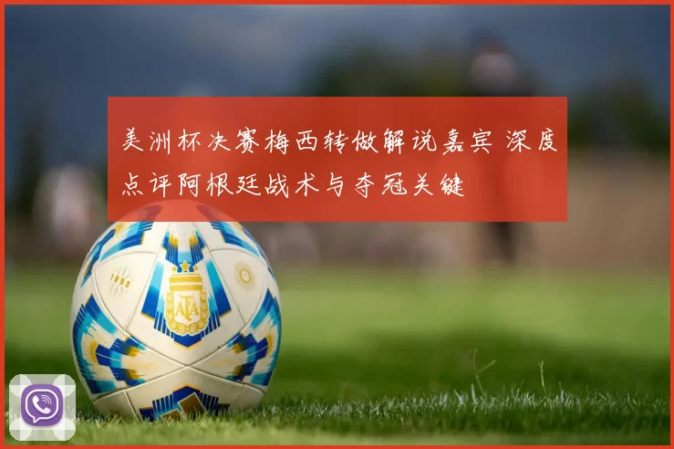 美洲杯决赛梅西转做解说嘉宾 深度点评阿根廷战术与夺冠关键