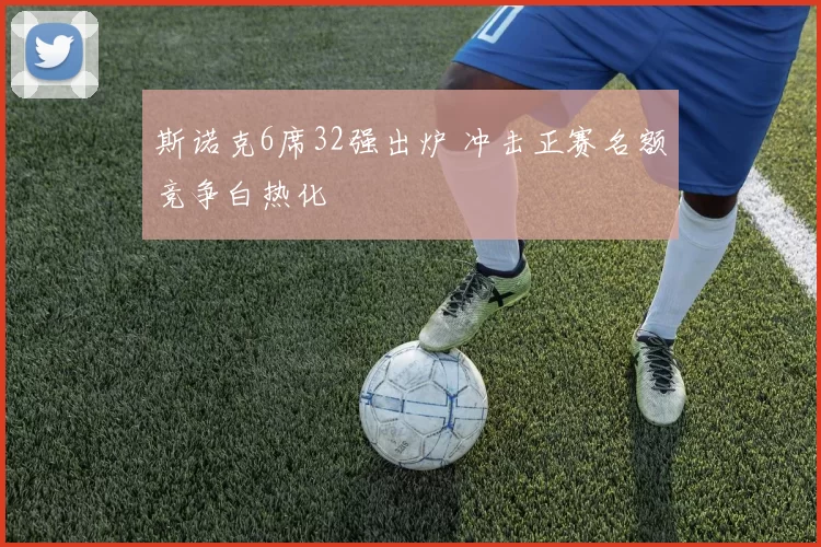 斯诺克6席32强出炉 冲击正赛名额竞争白热化