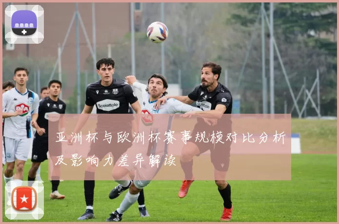 亚洲杯与欧洲杯赛事规模对比分析及影响力差异解读