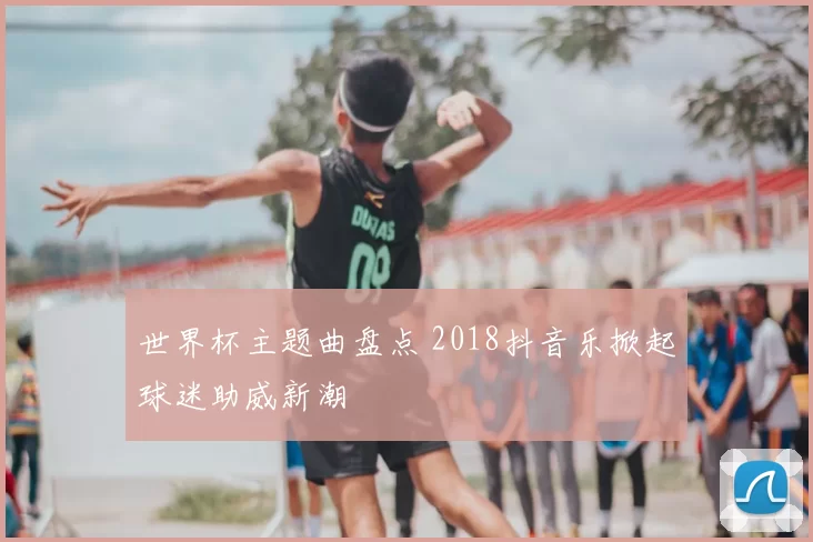 世界杯主题曲盘点 2018抖音乐掀起球迷助威新潮